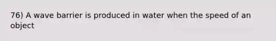 76) A wave barrier is produced in water when the speed of an object