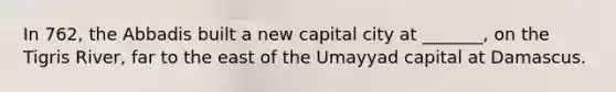 In 762, the Abbadis built a new capital city at _______, on the Tigris River, far to the east of the Umayyad capital at Damascus.