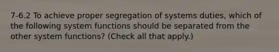 7-6.2 To achieve proper segregation of systems duties, which of the following system functions should be separated from the other system functions? (Check all that apply.)