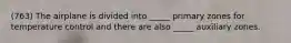 (763) The airplane is divided into _____ primary zones for temperature control and there are also _____ auxiliary zones.