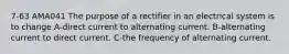 7-63 AMA041 The purpose of a rectifier in an electrical system is to change A-direct current to alternating current. B-alternating current to direct current. C-the frequency of alternating current.