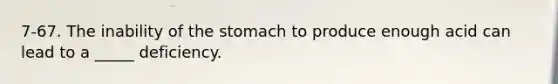 7-67. The inability of the stomach to produce enough acid can lead to a _____ deficiency.