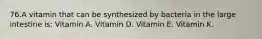 76.A vitamin that can be synthesized by bacteria in the large intestine is: Vitamin A. Vitamin D. Vitamin E. Vitamin K.