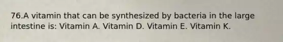 76.A vitamin that can be synthesized by bacteria in the large intestine is: Vitamin A. Vitamin D. Vitamin E. Vitamin K.