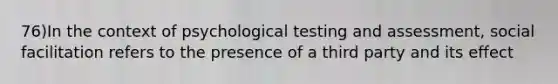 76)In the context of psychological testing and assessment, social facilitation refers to the presence of a third party and its effect