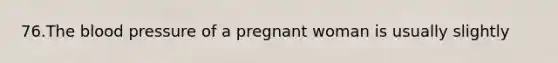 76.The blood pressure of a pregnant woman is usually slightly