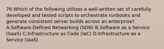 76.Which of the following utilizes a well-written set of carefully developed and tested scripts to orchestrate runbooks and generate consistent server builds across an enterprise? A.Software-Defined Networking (SDN) B.Software as a Service (SaaS) C.Infrastructure as Code (IaC) D.Infrastructure as a Service (IaaS)