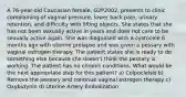 A 76-year-old Caucasian female, G2P2002, presents to clinic complaining of vaginal pressure, lower back pain, urinary retention, and difficulty with lifting objects. She states that she has not been sexually active in years and does not care to be sexually active again. She was diagnosed with a cystocele 6 months ago with uterine prolapse and was given a pessary with vaginal estrogen therapy. The patient states she is ready to do something else because she doesn't think the pessary is working. The patient has no chronic conditions. What would be the next appropriate step for this patient? a) Colpocleisis b) Remove the pessary and continue vaginal estrogen therapy c) Oxybutynin d) Uterine Artery Embolization