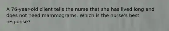 A 76-year-old client tells the nurse that she has lived long and does not need mammograms. Which is the nurse's best response?