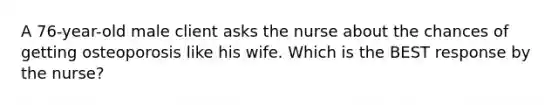 A 76-year-old male client asks the nurse about the chances of getting osteoporosis like his wife. Which is the BEST response by the nurse?