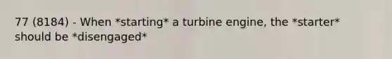 77 (8184) - When *starting* a turbine engine, the *starter* should be *disengaged*