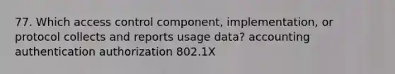 77. Which access control component, implementation, or protocol collects and reports usage data? accounting authentication authorization 802.1X