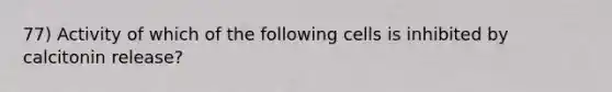 77) Activity of which of the following cells is inhibited by calcitonin release?