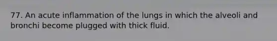 77. An acute inflammation of the lungs in which the alveoli and bronchi become plugged with thick fluid.