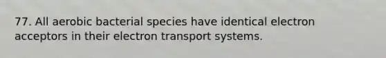 77. All aerobic bacterial species have identical electron acceptors in their electron transport systems.