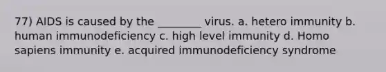 77) AIDS is caused by the ________ virus. a. hetero immunity b. human immunodeficiency c. high level immunity d. Homo sapiens immunity e. acquired immunodeficiency syndrome