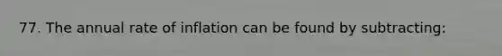 77. The annual rate of inflation can be found by subtracting: