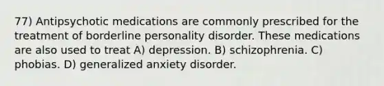 77) Antipsychotic medications are commonly prescribed for the treatment of borderline personality disorder. These medications are also used to treat A) depression. B) schizophrenia. C) phobias. D) generalized anxiety disorder.