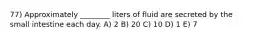 77) Approximately ________ liters of fluid are secreted by the small intestine each day. A) 2 B) 20 C) 10 D) 1 E) 7