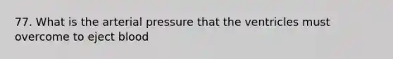 77. What is the arterial pressure that the ventricles must overcome to eject blood