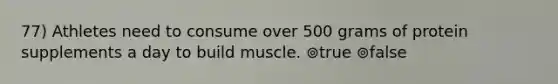 77) Athletes need to consume over 500 grams of protein supplements a day to build muscle. ⊚true ⊚false