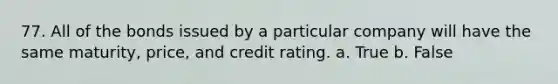 77. All of the bonds issued by a particular company will have the same maturity, price, and credit rating.​ a. ​True b. ​False