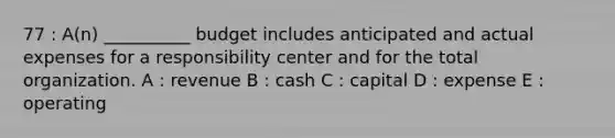 77 : A(n) __________ budget includes anticipated and actual expenses for a responsibility center and for the total organization. A : revenue B : cash C : capital D : expense E : operating