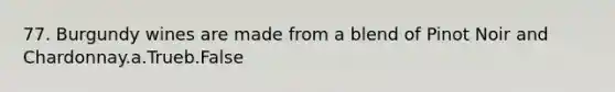 77. Burgundy wines are made from a blend of Pinot Noir and Chardonnay.a.Trueb.False