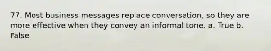 77. Most business messages replace conversation, so they are more effective when they convey an informal tone. a. True b. False