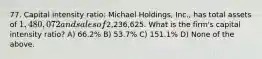 77. Capital intensity ratio: Michael Holdings, Inc., has total assets of 1,480,072 and sales of2,236,625. What is the firm's capital intensity ratio? A) 66.2% B) 53.7% C) 151.1% D) None of the above.