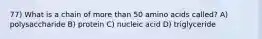 77) What is a chain of more than 50 amino acids called? A) polysaccharide B) protein C) nucleic acid D) triglyceride