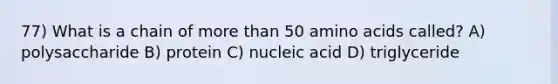 77) What is a chain of more than 50 amino acids called? A) polysaccharide B) protein C) nucleic acid D) triglyceride