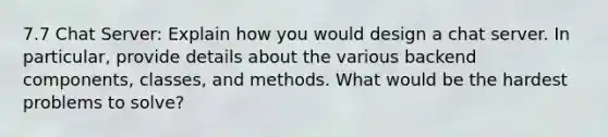 7.7 Chat Server: Explain how you would design a chat server. In particular, provide details about the various backend components, classes, and methods. What would be the hardest problems to solve?