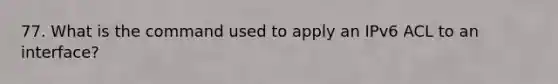 77. What is the command used to apply an IPv6 ACL to an interface?