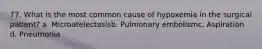 77. What is the most common cause of hypoxemia in the surgical patient? a. Microatelectasisb. Pulmonary embolismc. Aspiration d. Pneumonia