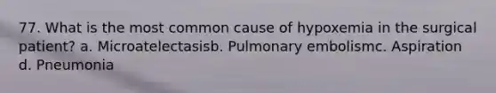 77. What is the most common cause of hypoxemia in the surgical patient? a. Microatelectasisb. Pulmonary embolismc. Aspiration d. Pneumonia