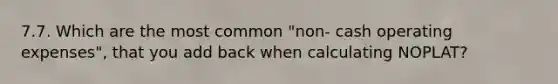 7.7. Which are the most common "non- cash operating expenses", that you add back when calculating NOPLAT?