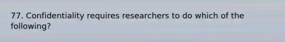 77. Confidentiality requires researchers to do which of the following?