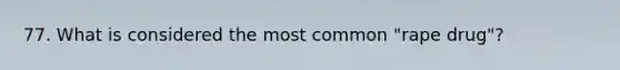 77. What is considered the most common "rape drug"?