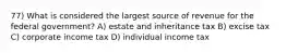 77) What is considered the largest source of revenue for the federal government? A) estate and inheritance tax B) excise tax C) corporate income tax D) individual income tax