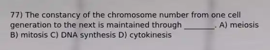 77) The constancy of the chromosome number from one cell generation to the next is maintained through ________. A) meiosis B) mitosis C) DNA synthesis D) cytokinesis