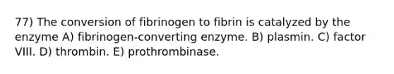 77) The conversion of fibrinogen to fibrin is catalyzed by the enzyme A) fibrinogen-converting enzyme. B) plasmin. C) factor VIII. D) thrombin. E) prothrombinase.