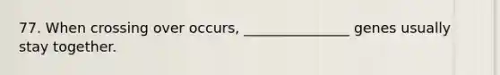77. When crossing over occurs, _______________ genes usually stay together.