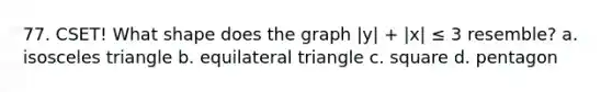 77. CSET! What shape does the graph |y| + |x| ≤ 3 resemble? a. isosceles triangle b. equilateral triangle c. square d. pentagon