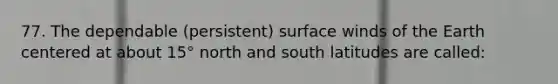 77. The dependable (persistent) surface winds of the Earth centered at about 15° north and south latitudes are called: