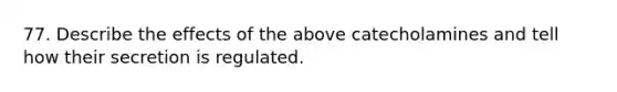 77. Describe the effects of the above catecholamines and tell how their secretion is regulated.