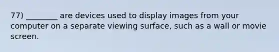 77) ________ are devices used to display images from your computer on a separate viewing surface, such as a wall or movie screen.