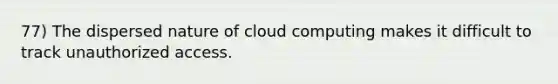 77) The dispersed nature of cloud computing makes it difficult to track unauthorized access.