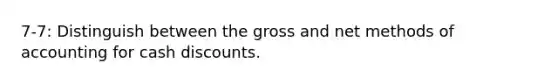 7-7: Distinguish between the gross and net methods of accounting for cash discounts.