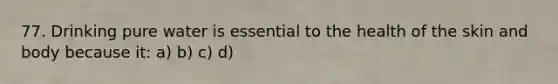 77. Drinking pure water is essential to the health of the skin and body because it: a) b) c) d)